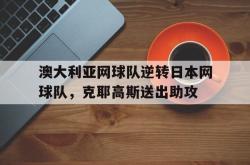 开云官网-澳大利亚网球队逆转日本网球队，克耶高斯送出助攻的简单介绍