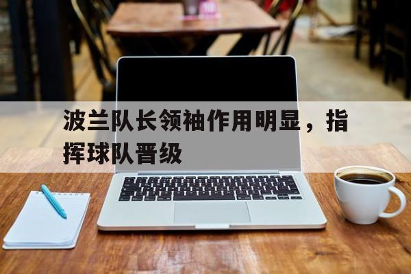 关于波兰队长领袖作用明显，指挥球队晋级的信息
